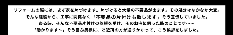 リフォームの際に片付けると大量の不要品が出ることから工事に関係なく「不要品の片付けも致します」と宣伝していました