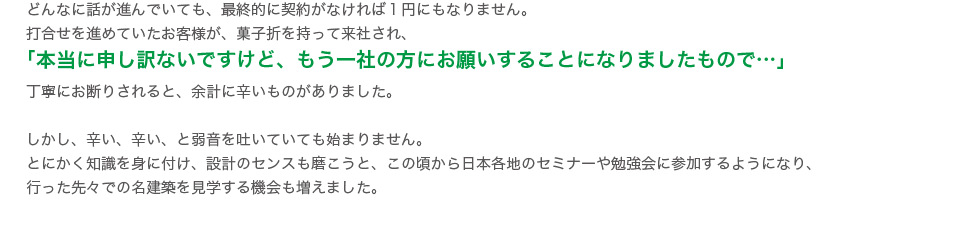 打合せを進めていたお客様にも別の会社にお願いすると言われ辛い思いをしつつも住宅設計のセンスを磨くため日本各地のセミナーに参加した