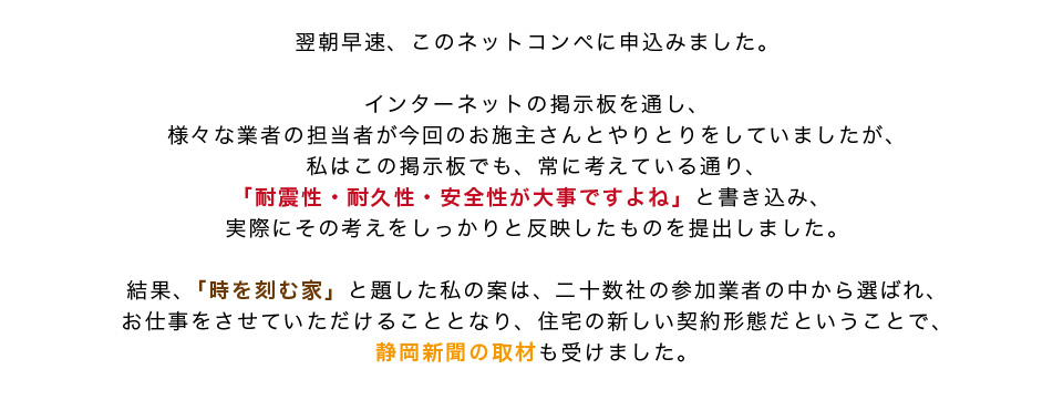 ネットコンペにて「耐震性・耐久性・安全性が大事ですよね」と発信し実際にその考えをしっかり反映させるものを提出した 結果「時を刻む家」と題した案は二十数社の参加業者の中から選ばれた