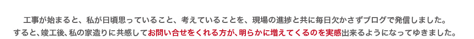 工事が始まり日ごろ思っていることや考えることを毎日かかさずブログで発信すると共感されたお客様からお問合せが増えました