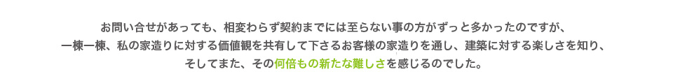 一棟一棟を大事に思う価値観を共有して下さるお客様を通し建築の楽しさと難しさを知る
